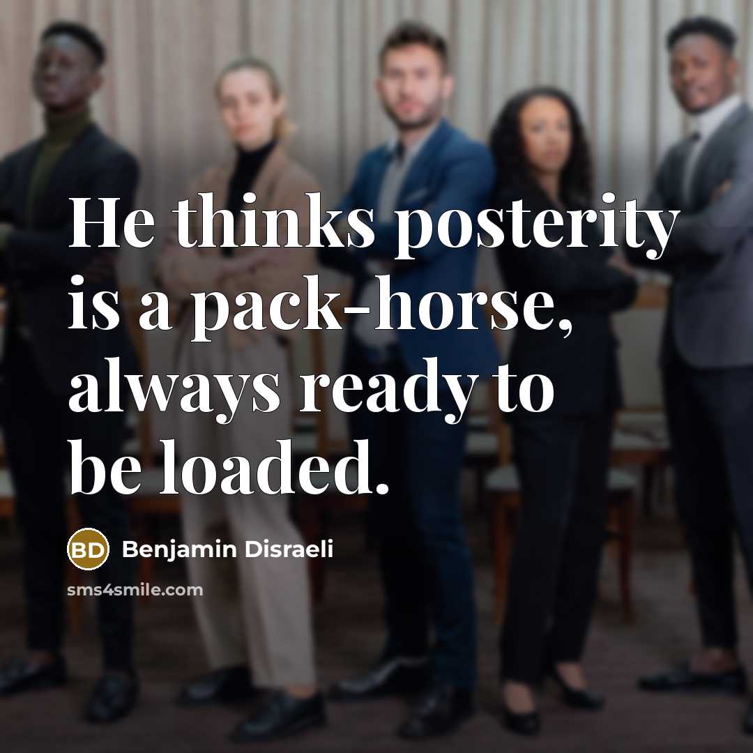 “He thinks posterity is a pack-horse, always ready to be…” quote by Benjamin Disraeli