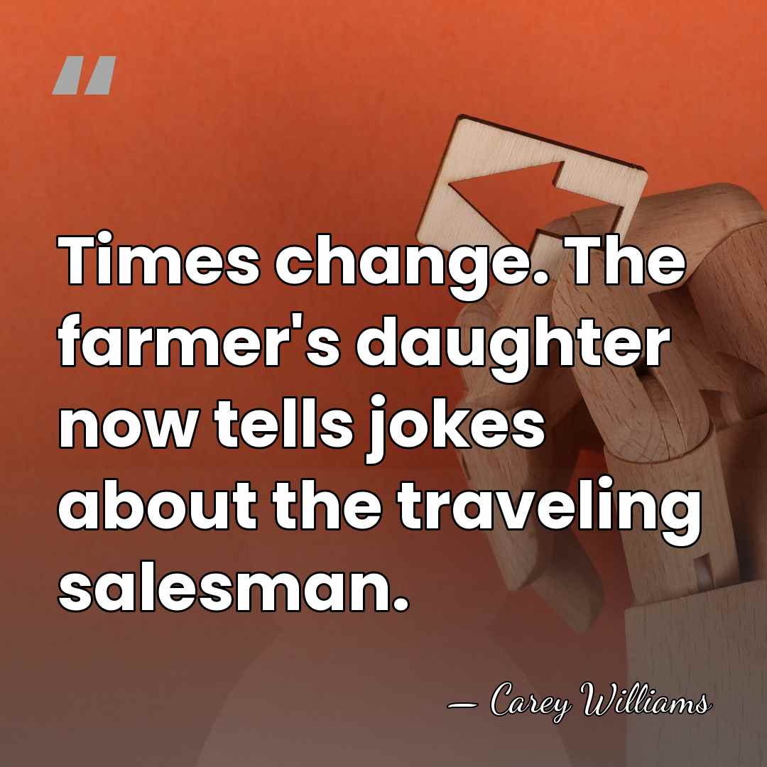 Times change. The farmer's daughter now tells jokes about the traveling salesman. - Carey Williams