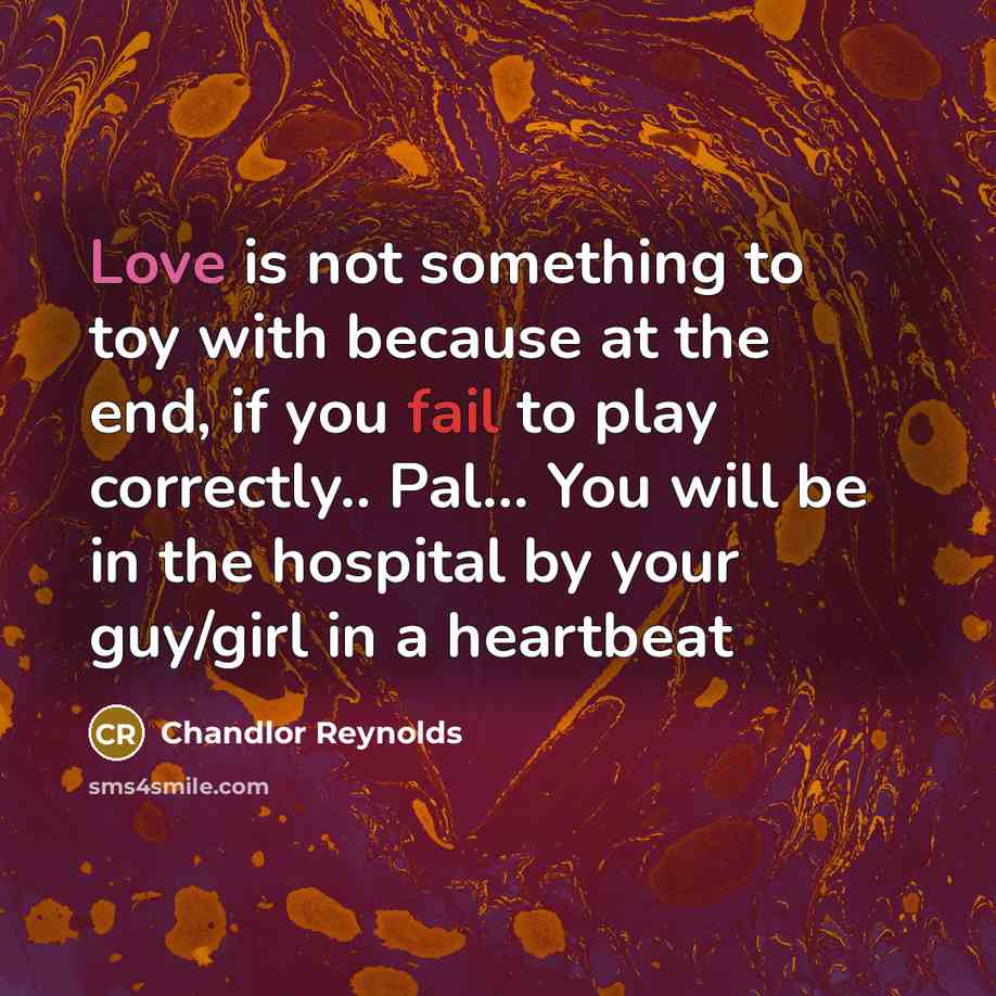 “Love is not something to toy with because at the end, if you fail to play correctly.. Pal… You will be in the hospital by your guy/girl in a heartbeat” quote by Chandlor Reynolds