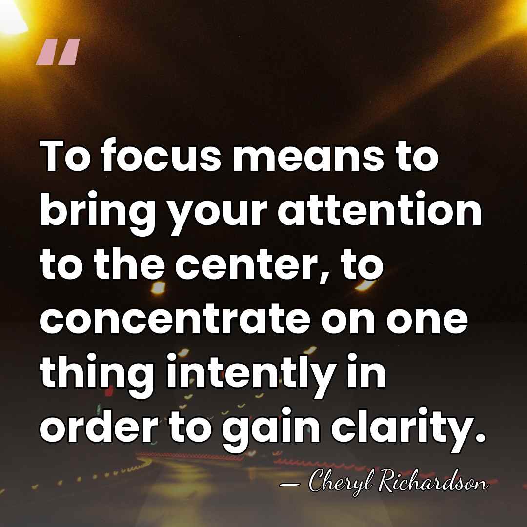 To focus means to bring your attention to the center, to concentrate&hellip; - Cheryl Richardson