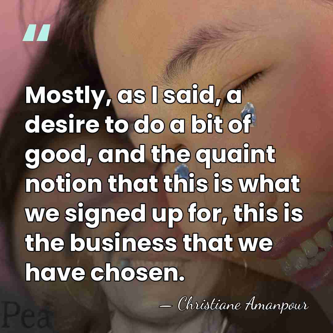 Mostly, as I said, a desire to do a bit of good,&hellip; - Christiane Amanpour