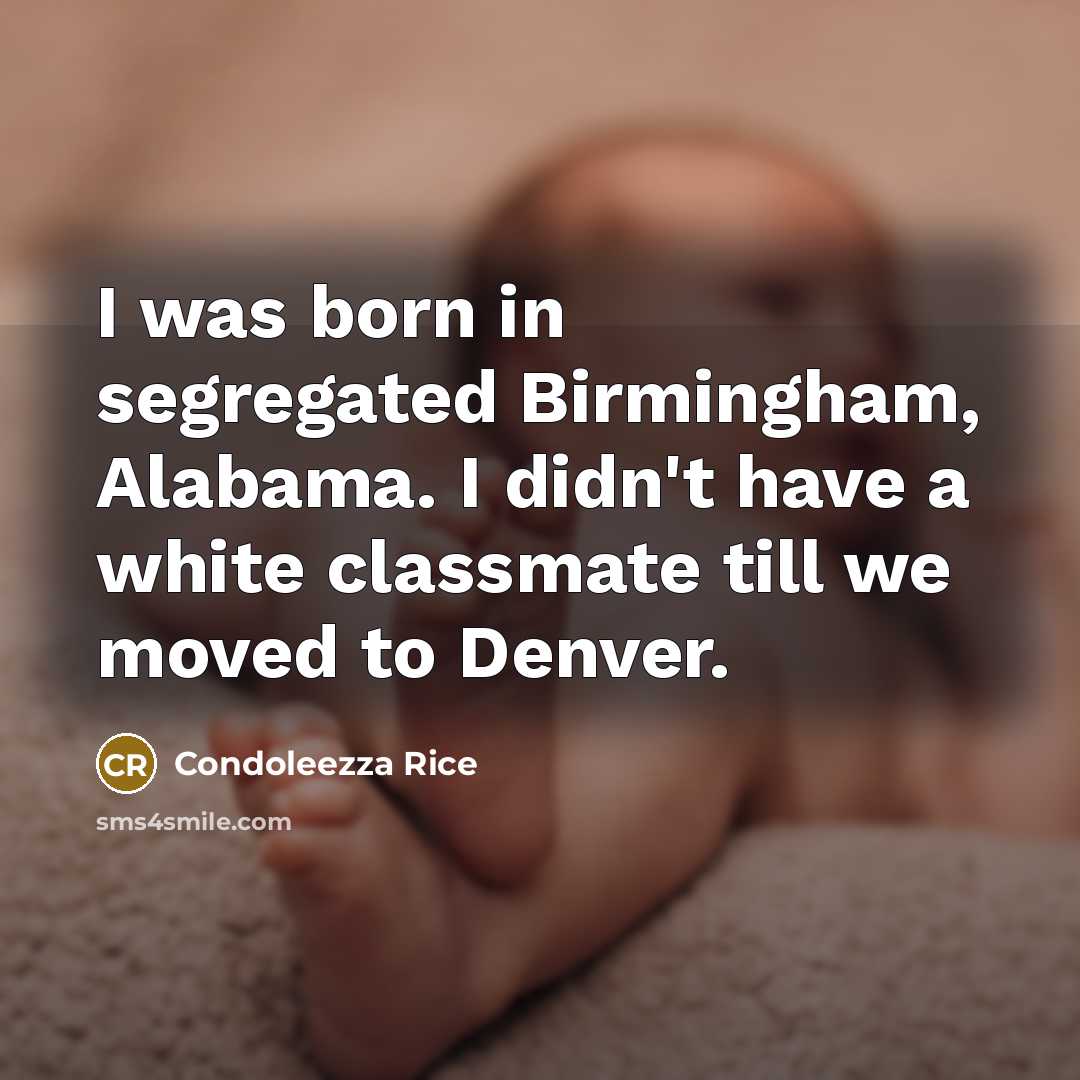 “I was born in segregated Birmingham, Alabama. I didn't have…” quote by Condoleezza Rice