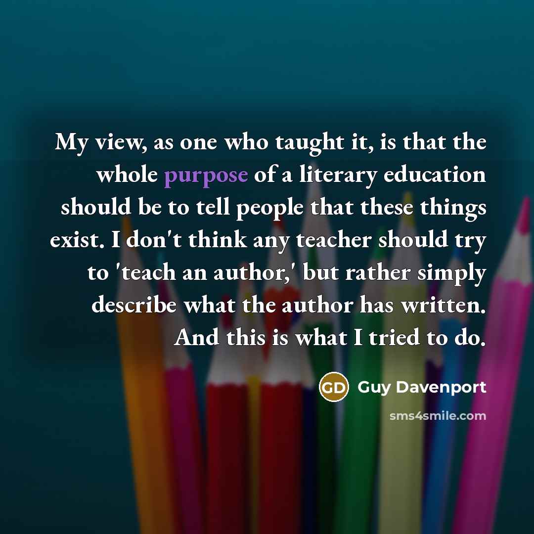 “My view, as one who taught it, is that the…” quote by Guy Davenport