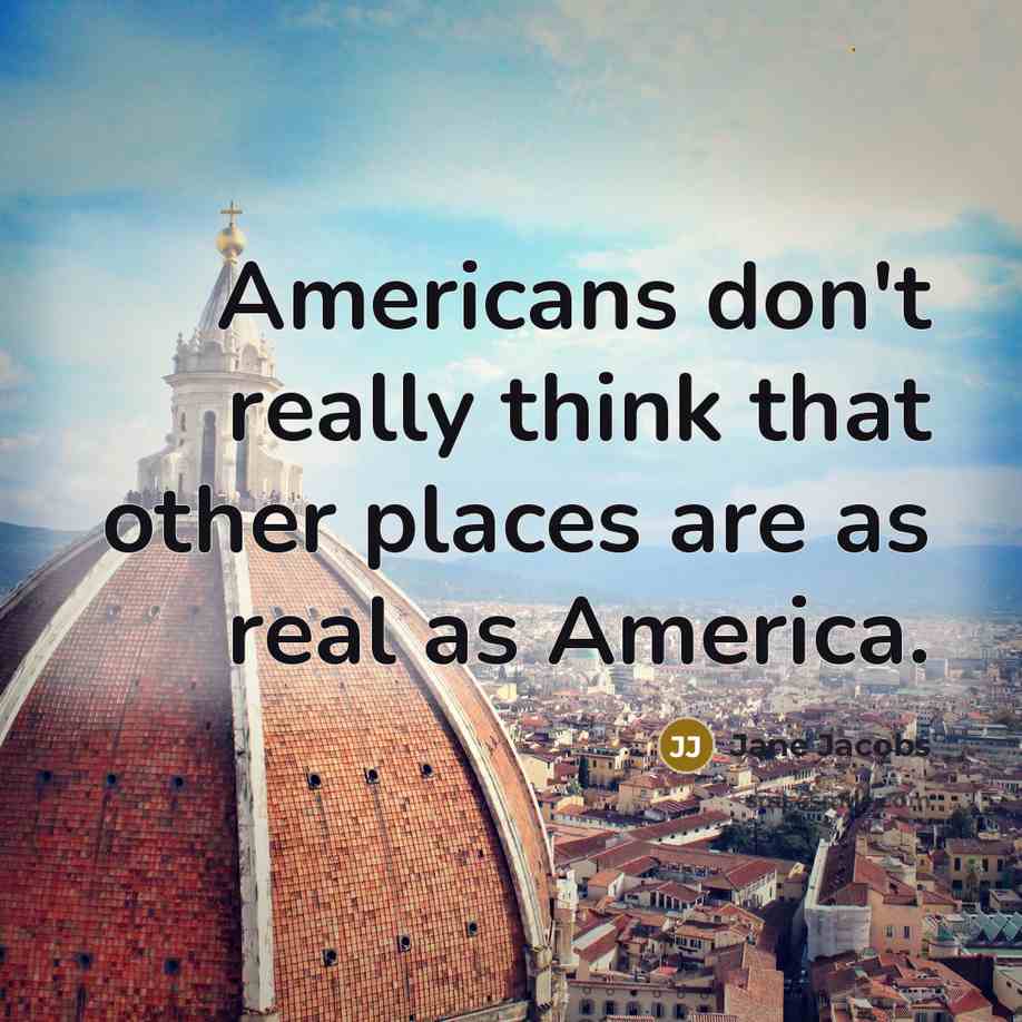 “Americans don't really think that other places are as real…” quote by Jane Jacobs