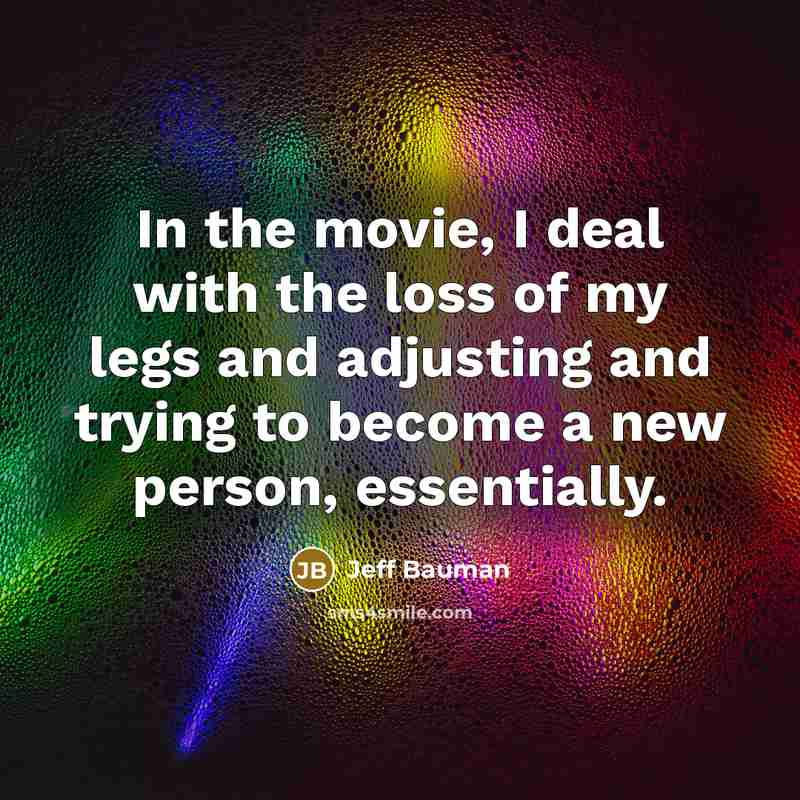 “In the movie, I deal with the loss of my legs and adjusting and trying to become a new person, essentially.” quote by Jeff Bauman
