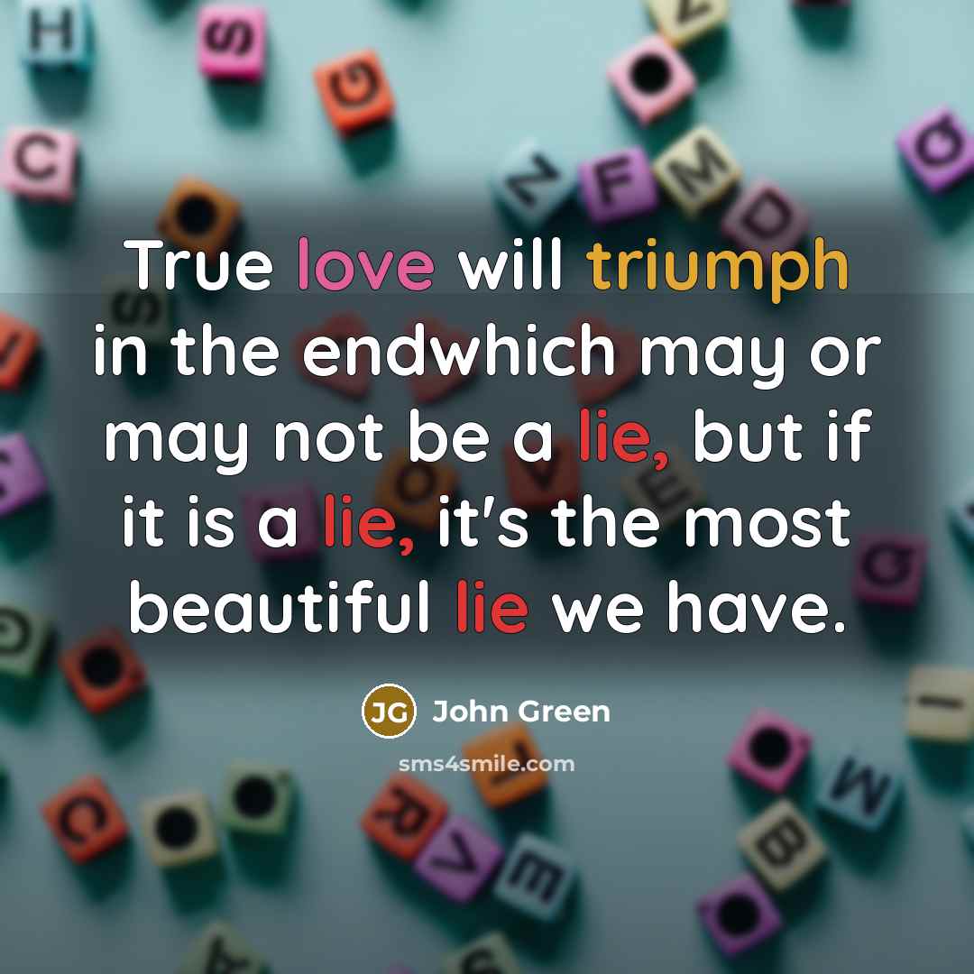 “True love will triumph in the endwhich may or may not be a lie, but if it is a lie, it's the most beautiful lie we have.” quote by John Green