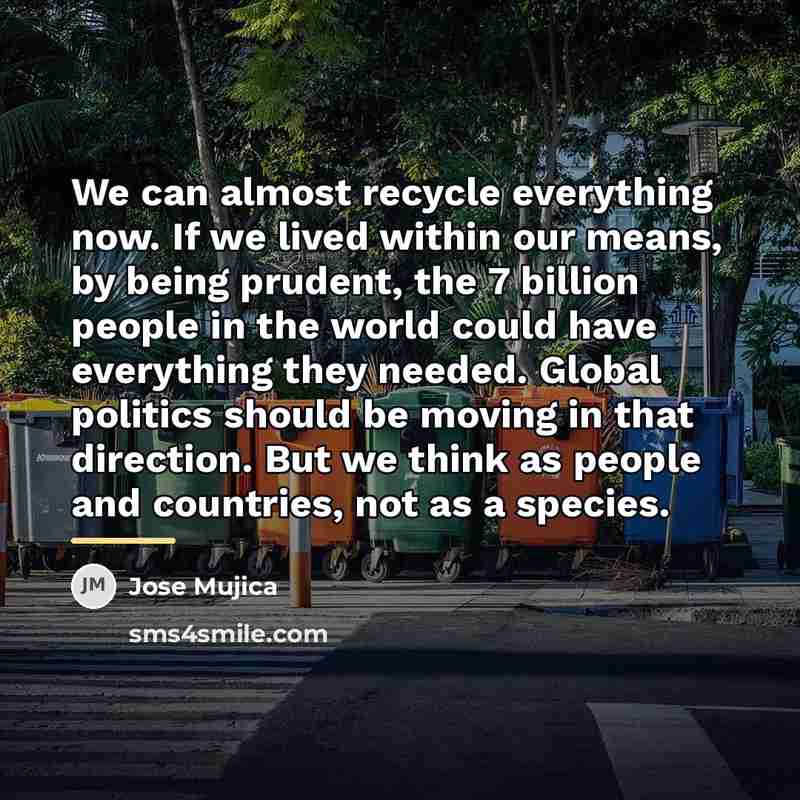 “We can almost recycle everything now. If we lived within…” quote by Jose Mujica
