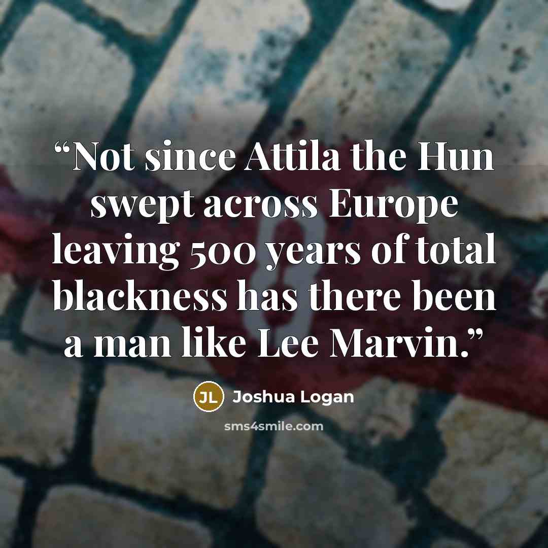 “Not since Attila the Hun swept across Europe leaving 500 years of total blackness has there been a man like Lee Marvin.” quote by Joshua Logan