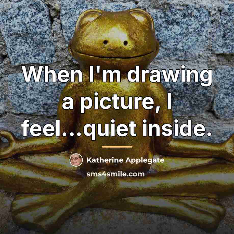 “When I'm drawing a picture, I feel...quiet inside.…” quote by Katherine Applegate