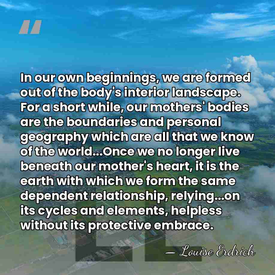 In our own beginnings, we are formed out of the body's interior&hellip; - Louise Erdrich