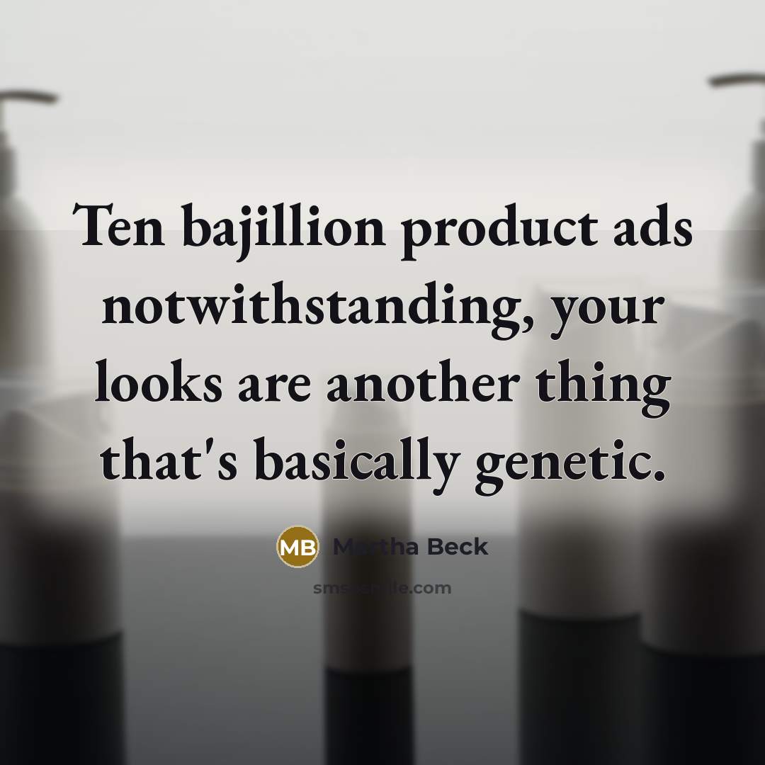 “Ten bajillion product ads notwithstanding, your looks are another thing…” quote by Martha Beck