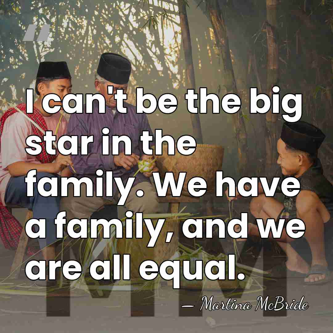 I can't be the big star in the family. We have a&hellip; - Martina McBride