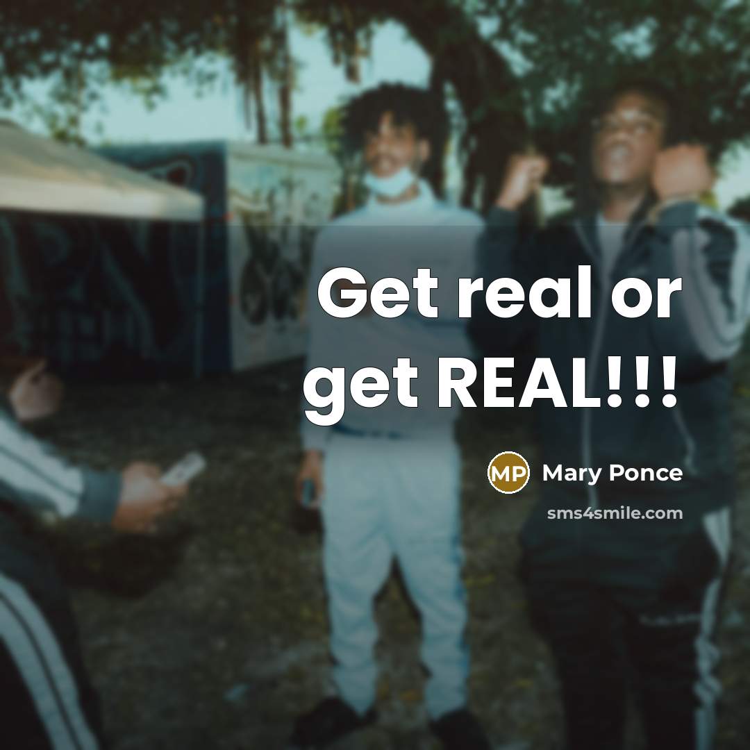 “Get real or get REAL!!!” quote by Mary Ponce