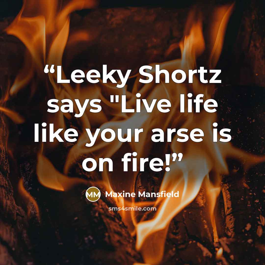 “Leeky Shortz says "Live life like your arse is on fire!” quote by Maxine Mansfield