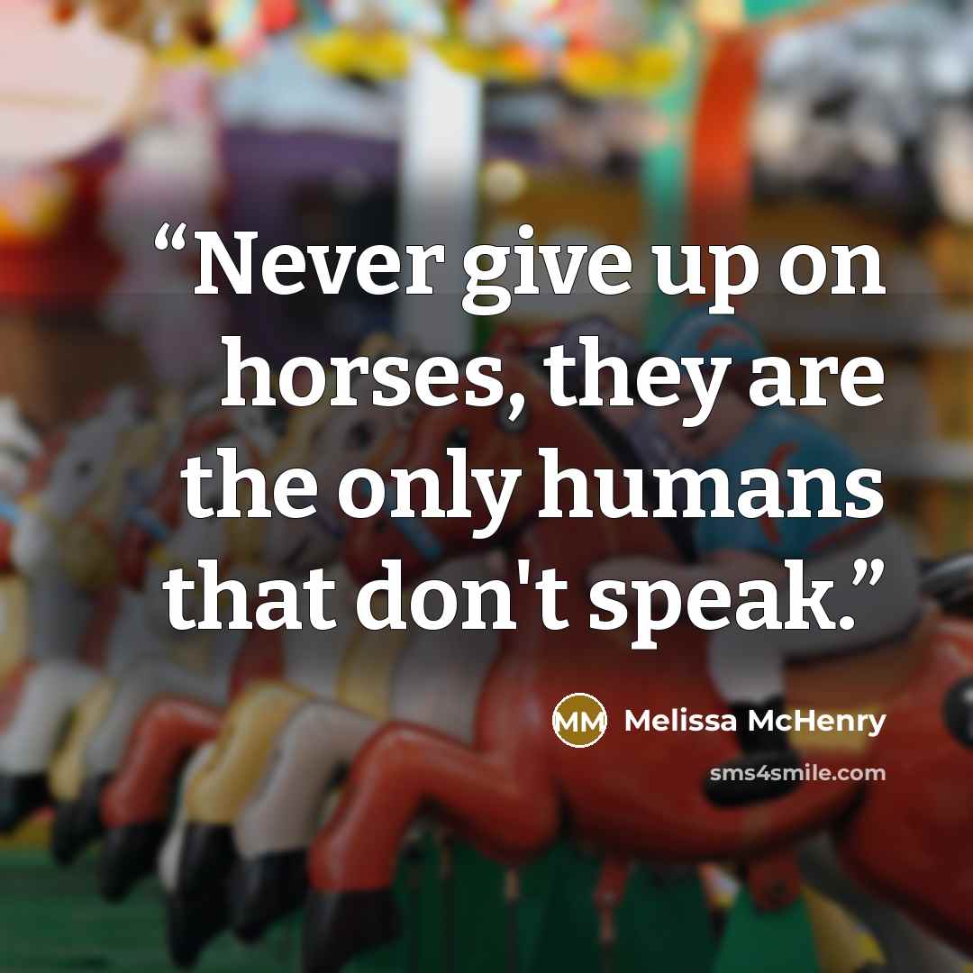“Never give up on horses, they are the only humans that don't speak.” quote by Melissa McHenry