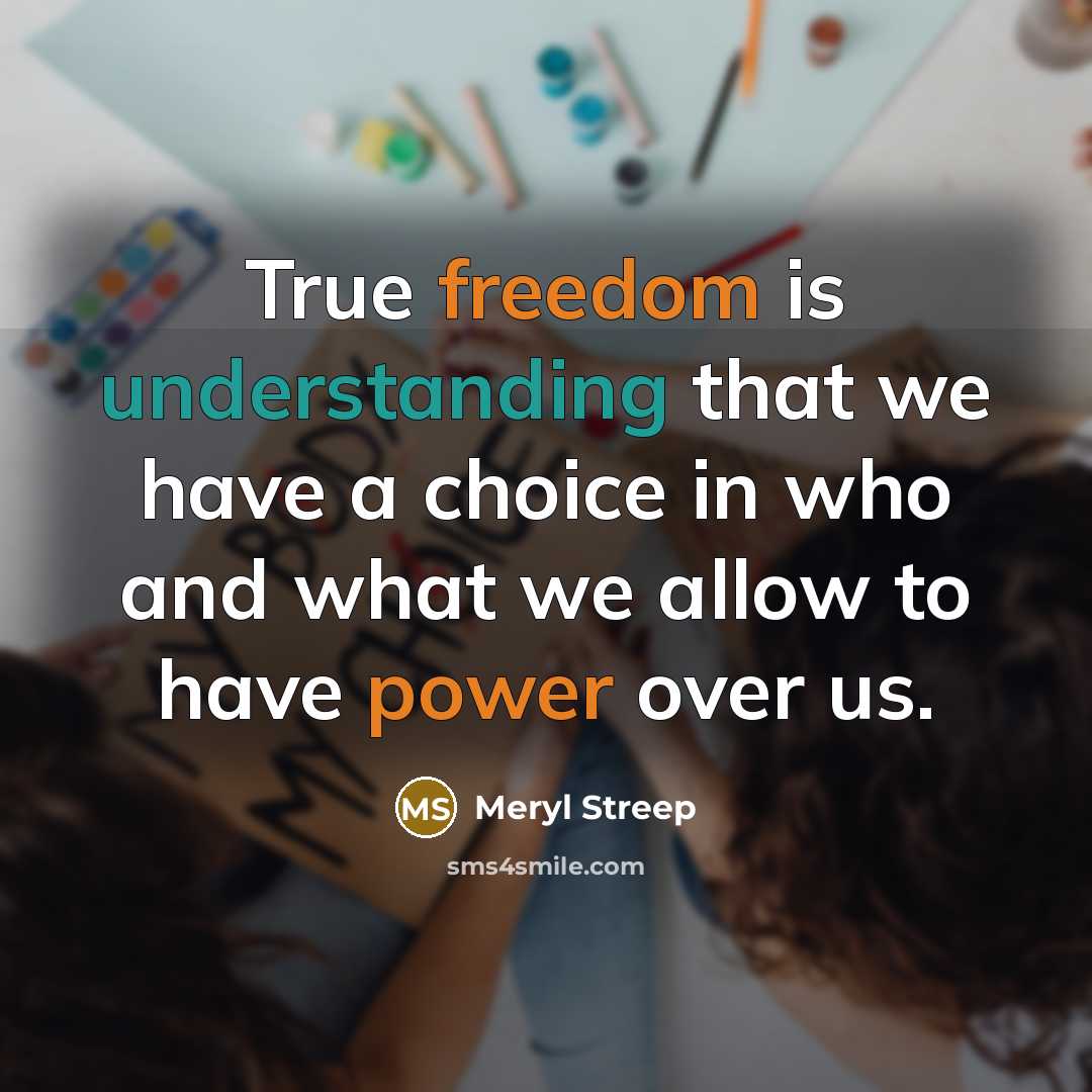 “True freedom is understanding that we have a choice in who and what we allow to have power over us.” quote by Meryl Streep