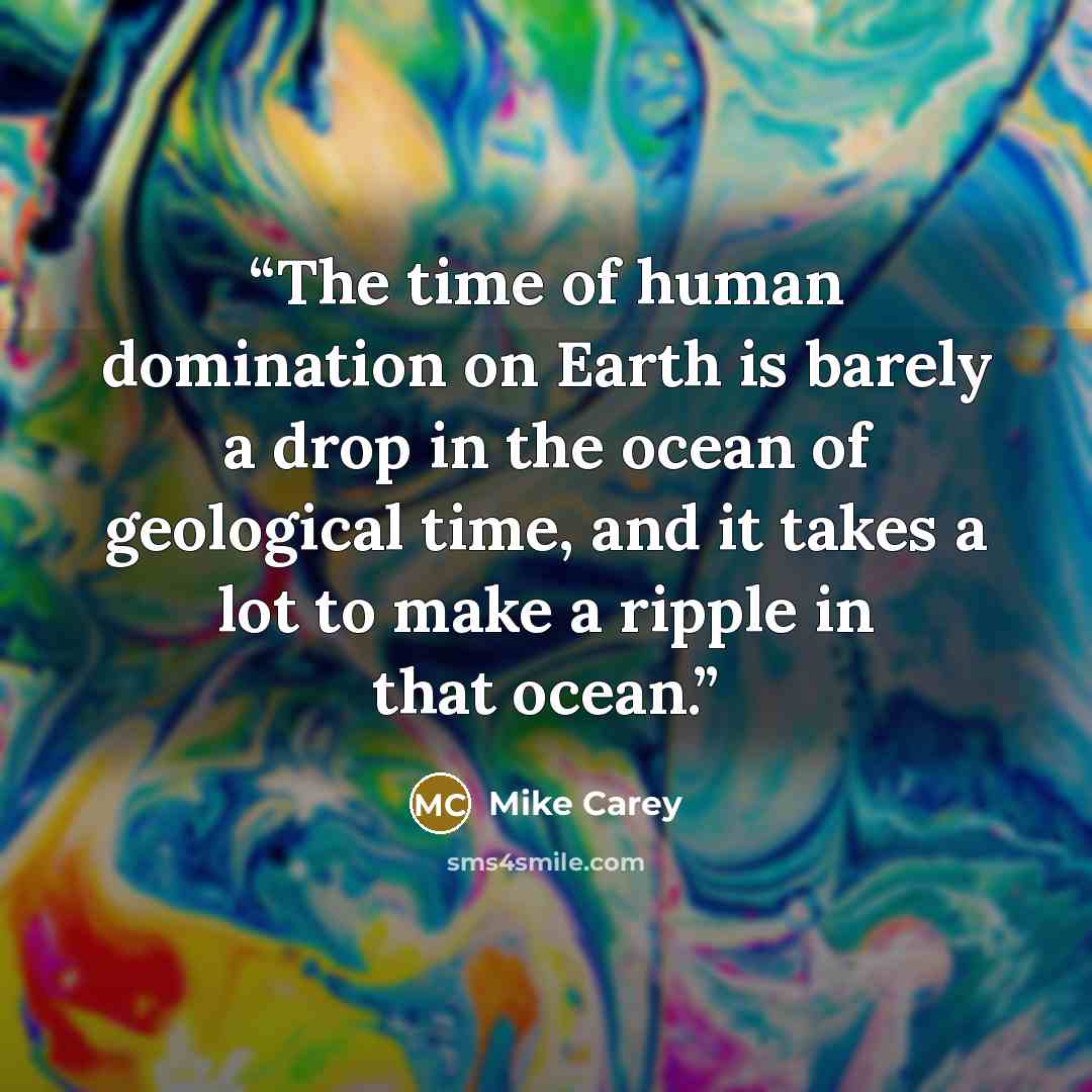 “The time of human domination on Earth is barely a drop in the ocean of geological time, and it takes a lot to make a ripple in that ocean.” quote by Mike Carey