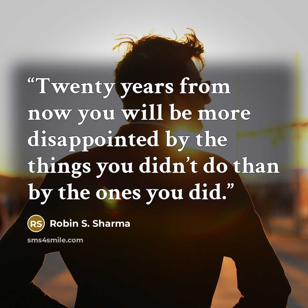 “Twenty years from now you will be more disappointed by the things you didn’t do than by the ones you did.” quote by Robin S. Sharma