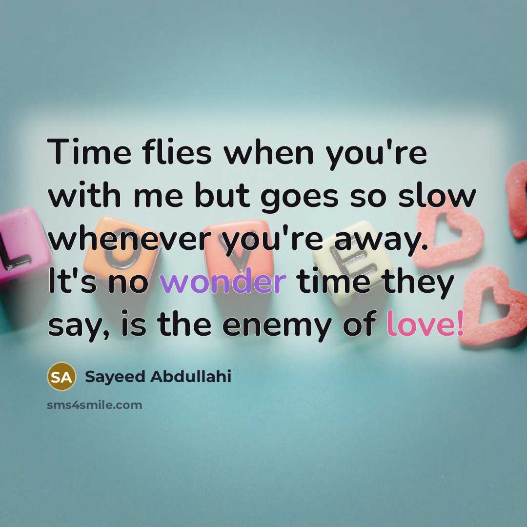 “Time flies when you're with me but goes so slow whenever you're away. It's no wonder time they say, is the enemy of love!” quote by Sayeed Abdullahi