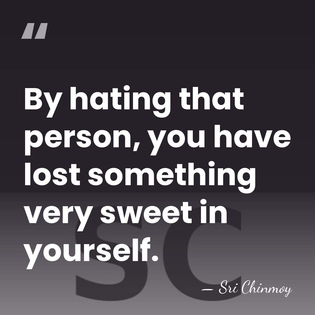By hating that person, you have lost something very sweet in yourself. - Sri Chinmoy