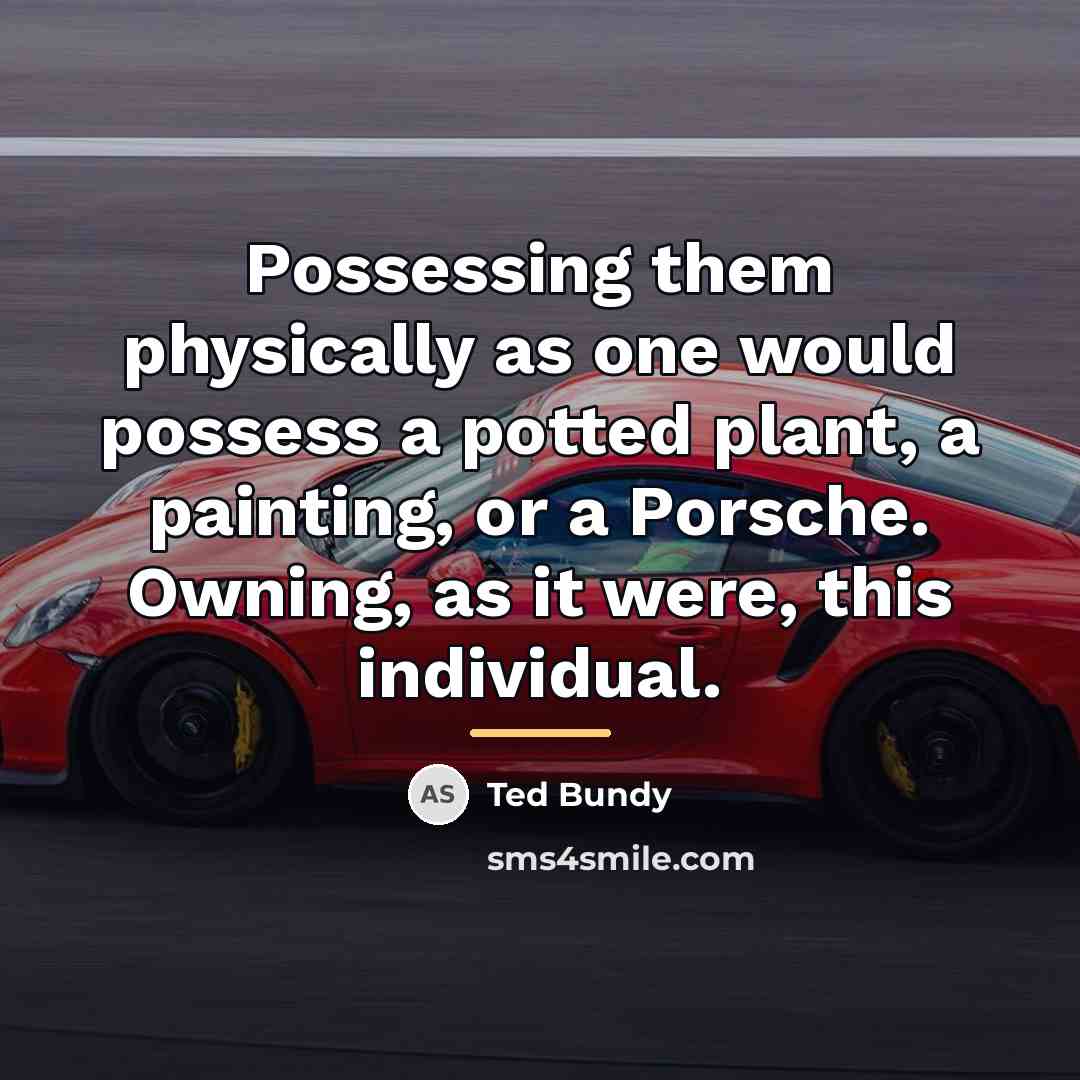 “Possessing them physically as one would possess a potted plant,…” quote by Ted Bundy