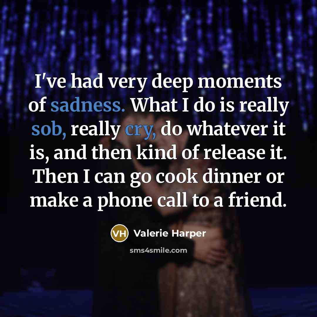 “I've had very deep moments of sadness. What I do is really sob, really cry, do whatever it is, and then kind of release it. Then I can go cook dinner or make a phone call to a friend.” quote by Valerie Harper