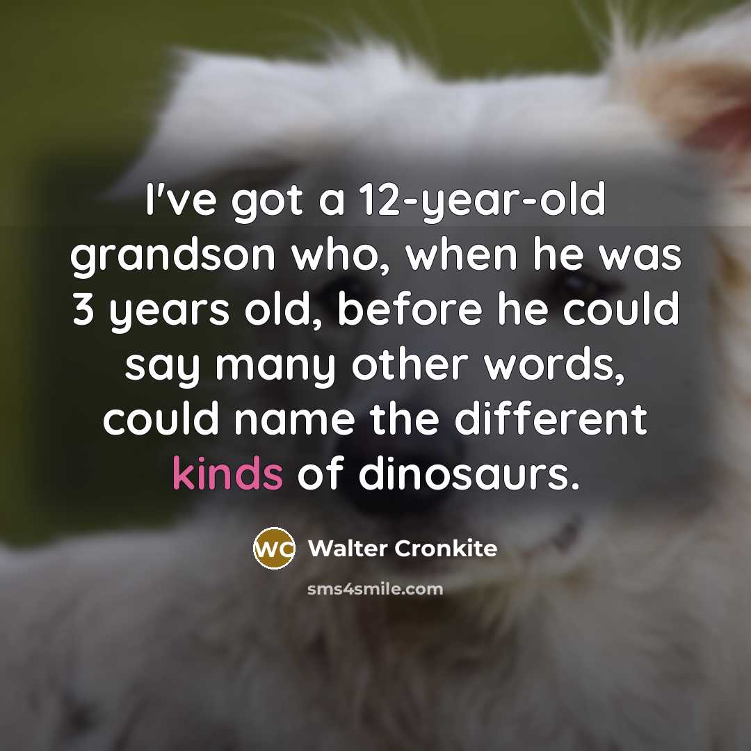 “I've got a 12-year-old grandson who, when he was 3 years old, before he could say many other words, could name the different kinds of dinosaurs.” quote by Walter Cronkite