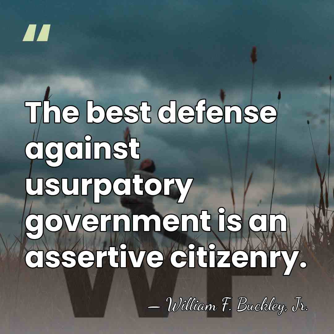The best defense against usurpatory government is an assertive citizenry. - William F. Buckley, Jr.