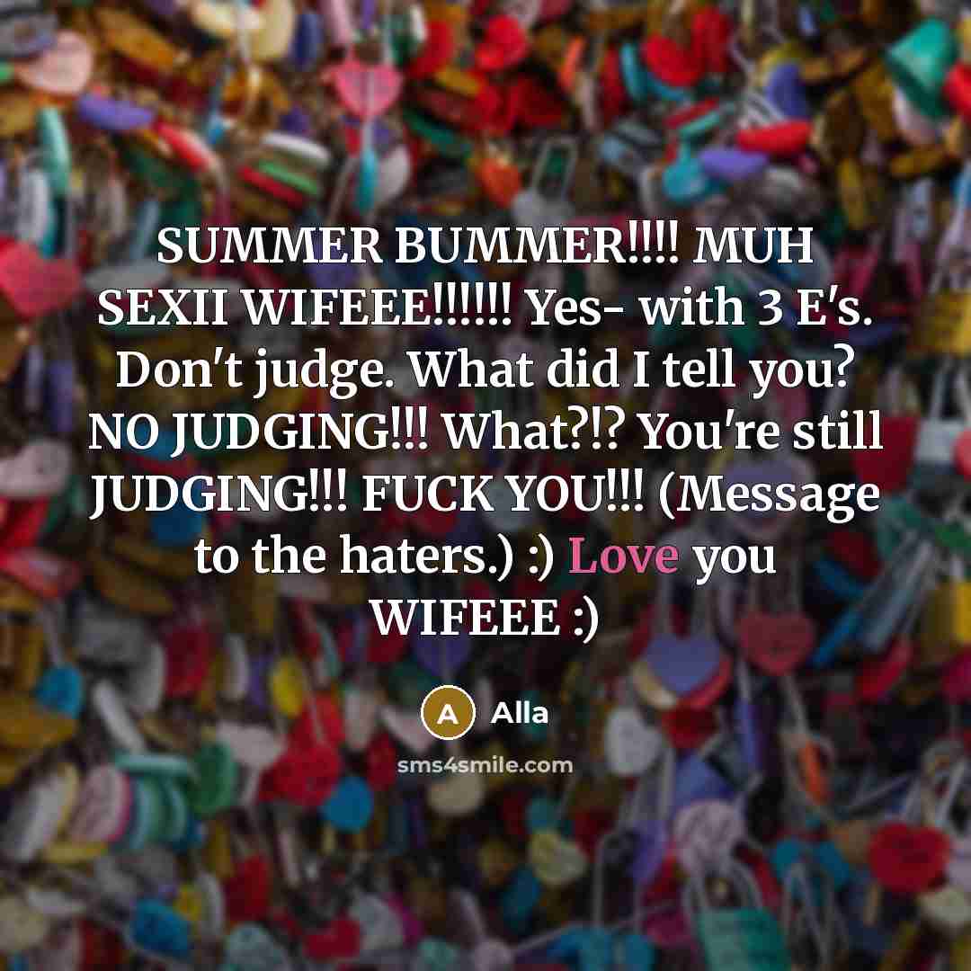 “SUMMER BUMMER!!!! MUH SEXII WIFEEE!!!!!! Yes- with 3 E's. Don't judge. What did I tell you? NO JUDGING!!! What?!? You're still JUDGING!!! FUCK YOU!!! (Message to the haters.) :) Love you WIFEEE :)” quote by Alla