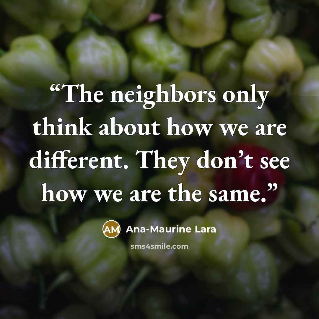 “The neighbors only think about how we are different. They don’t see how we are the same.” quote by Ana-Maurine Lara