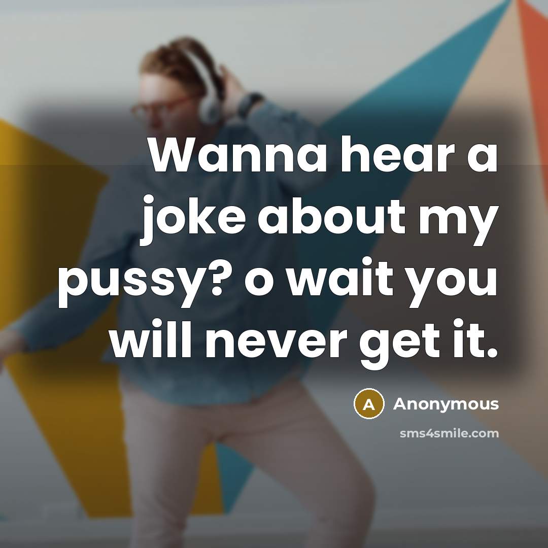 “Wanna hear a joke about my pussy? o wait you will never get it.” quote by Anonymous