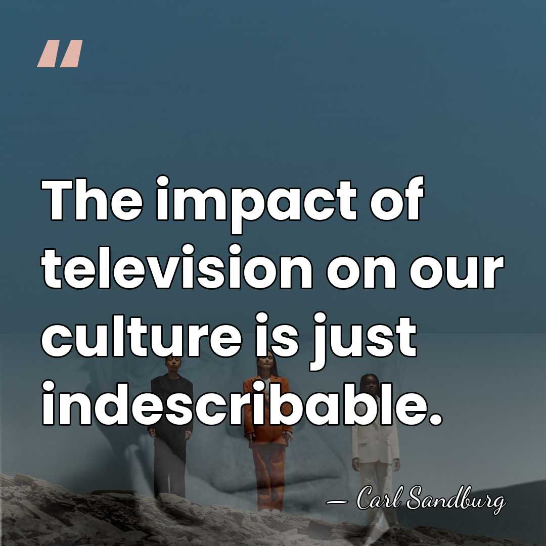 The impact of television on our culture is just indescribable. - Carl Sandburg