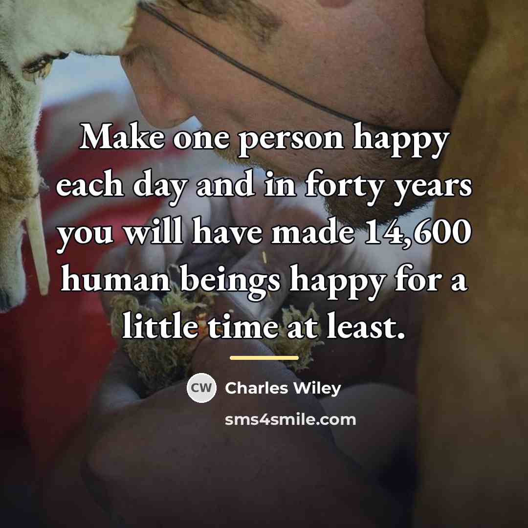 “Make one person happy each day and in forty years…” quote by Charles Wiley