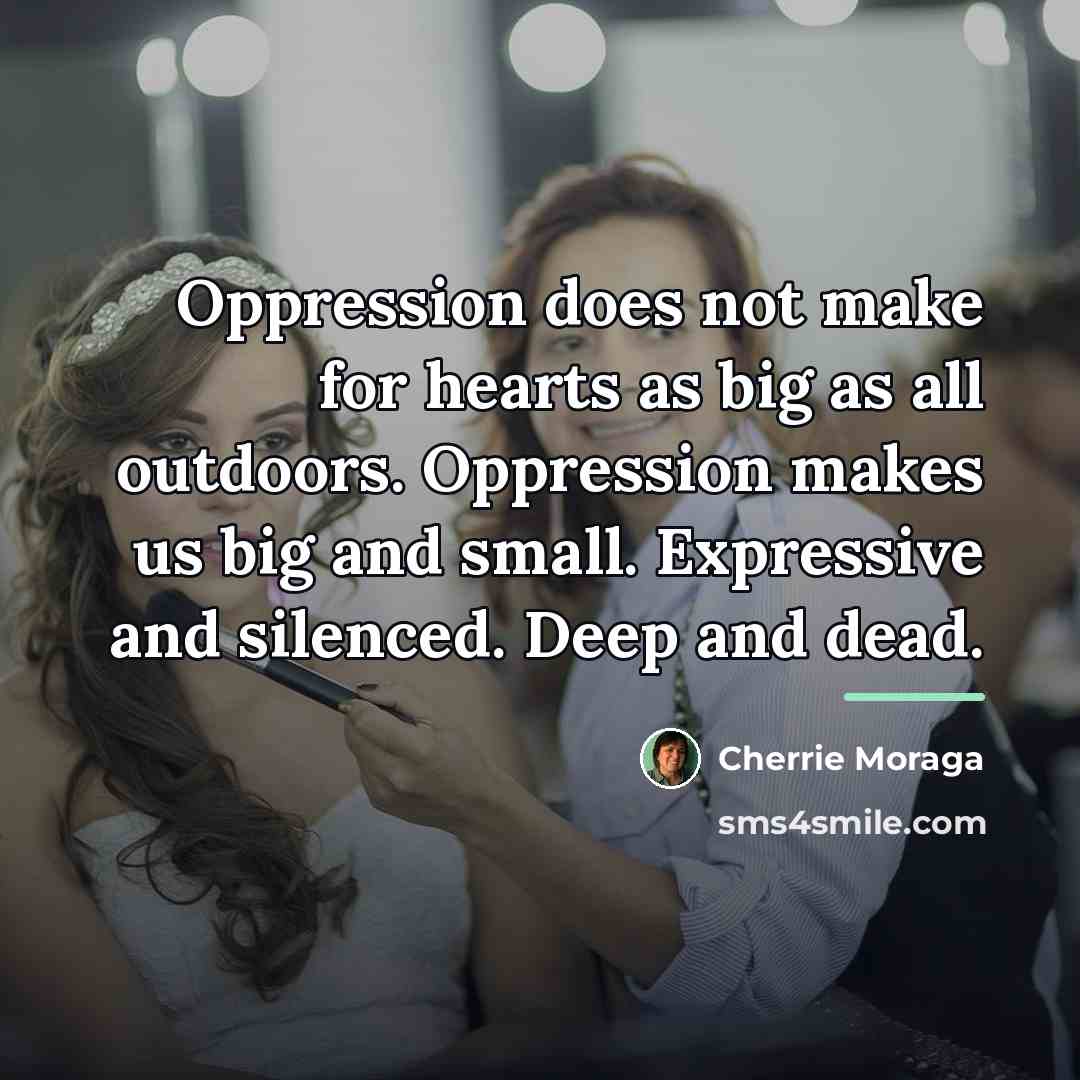 “Oppression does not make for hearts as big as all…” quote by Cherrie Moraga