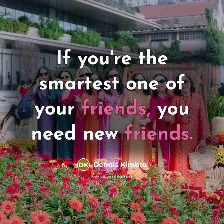 “If you're the smartest one of your friends, you need new friends.” quote by Dennis Kimbro