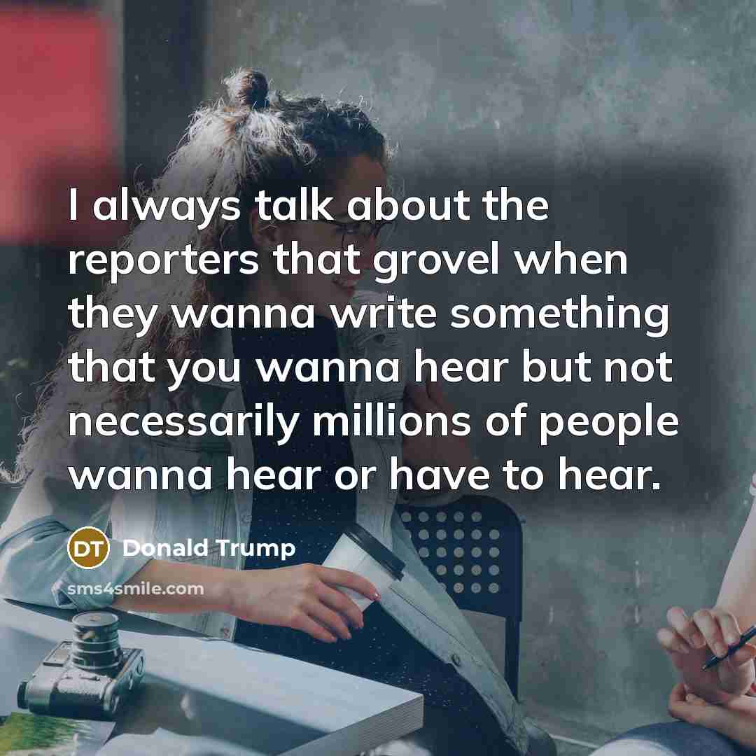 “I always talk about the reporters that grovel when they…” quote by Donald Trump