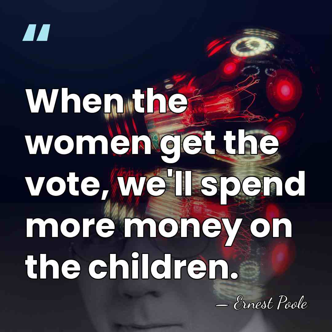When the women get the vote, we'll spend more money on the&hellip; - Ernest Poole