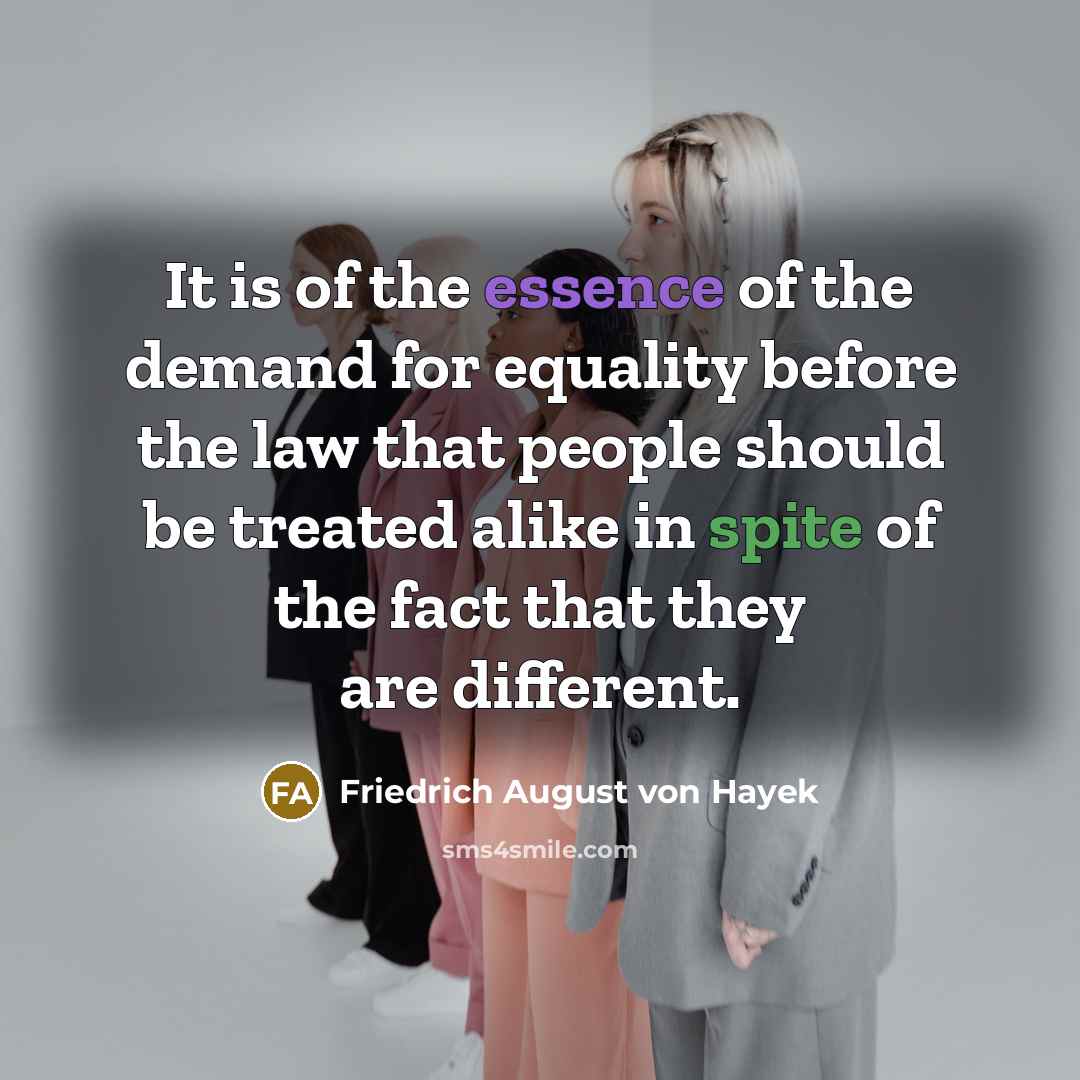 “It is of the essence of the demand for equality before the law that people should be treated alike in spite of the fact that they are different.” quote by Friedrich August von Hayek
