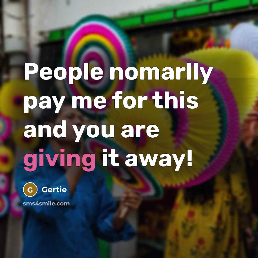 “People nomarlly pay me for this and you are giving…” quote by Gertie