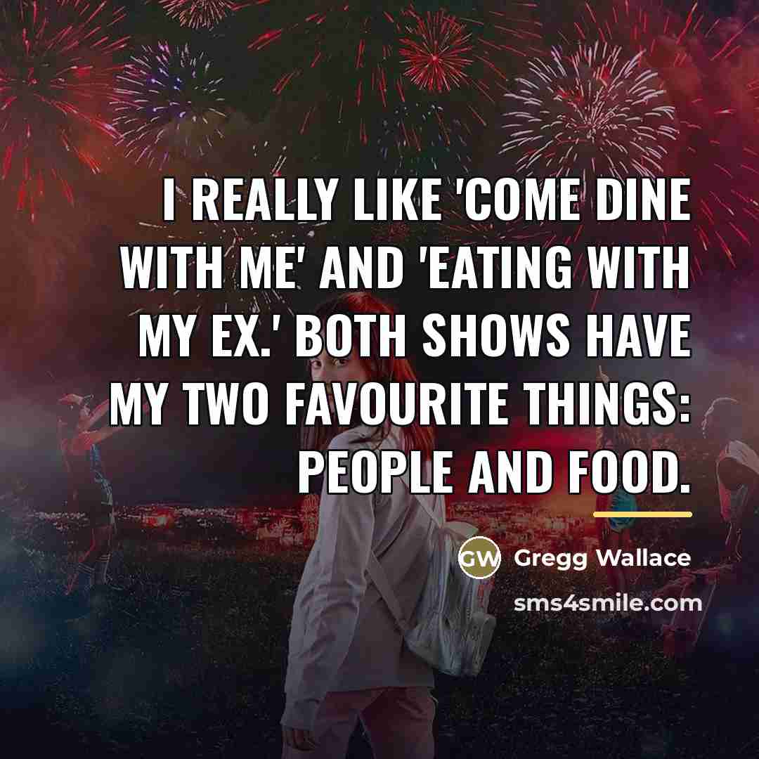 “I really like 'Come Dine With Me' and 'Eating With…” quote by Gregg Wallace