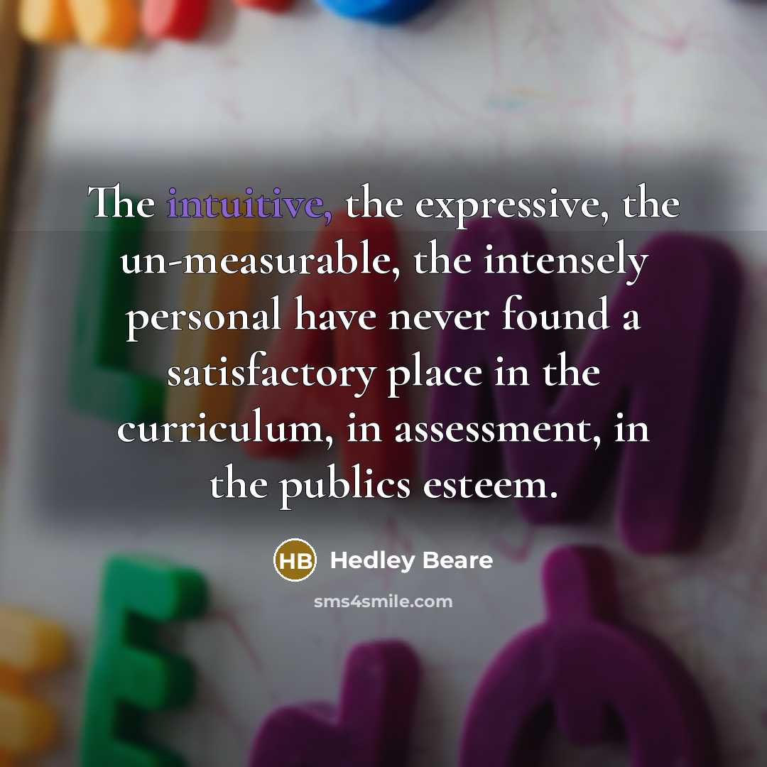 “The intuitive, the expressive, the un-measurable, the intensely personal have…” quote by Hedley Beare