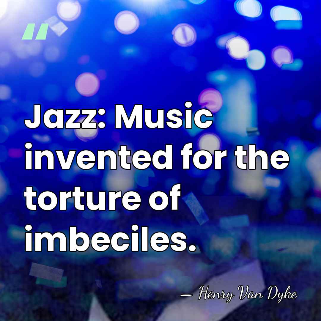 Jazz: Music invented for the torture of imbeciles. - Henry Van Dyke