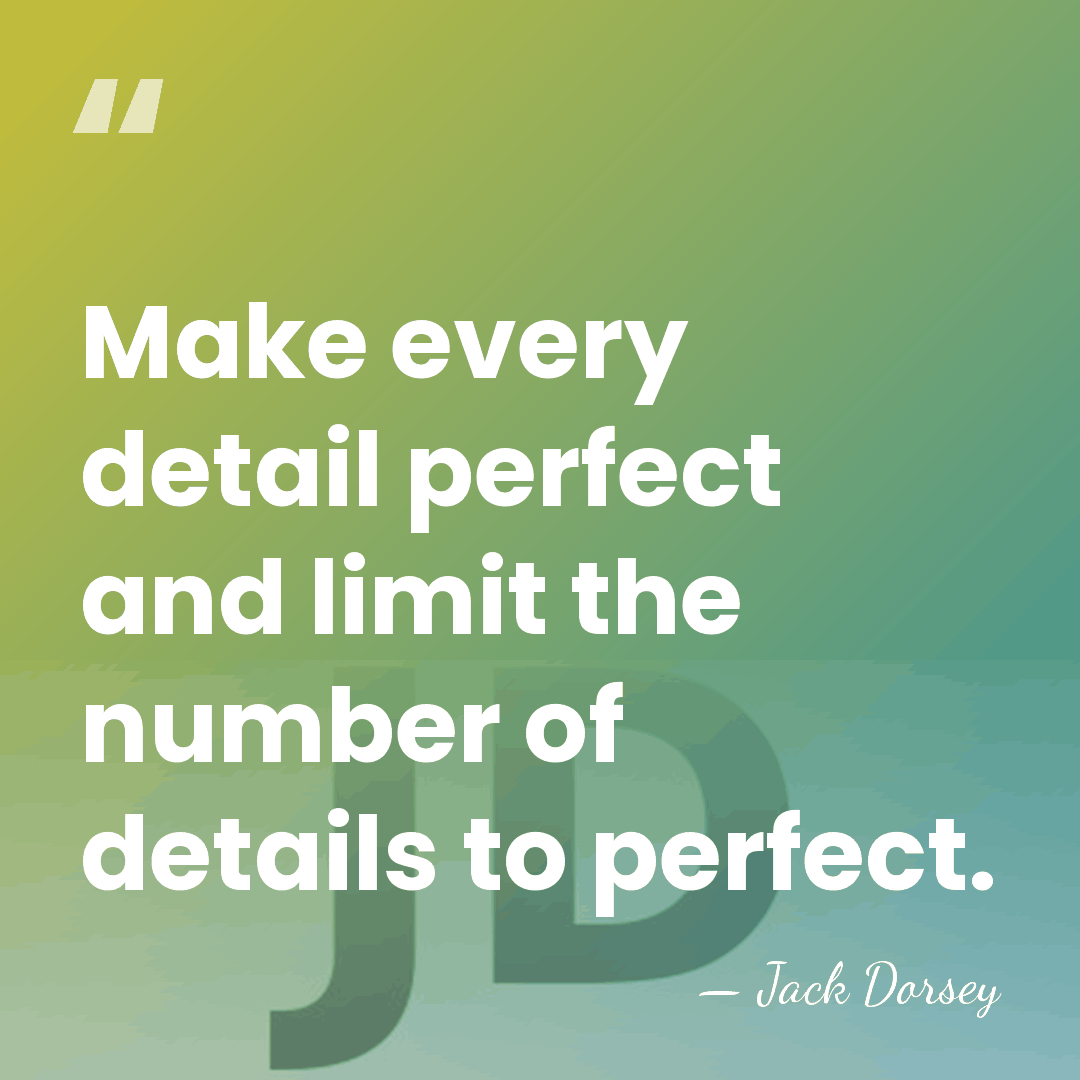 Make every detail perfect and limit the number of details to perfect. - Jack Dorsey