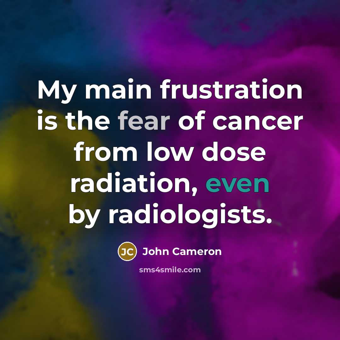 “My main frustration is the fear of cancer from low…” quote by John Cameron