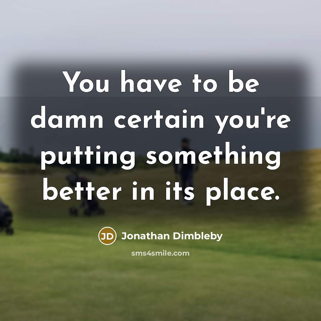 “You have to be damn certain you're putting something better…” quote by Jonathan Dimbleby