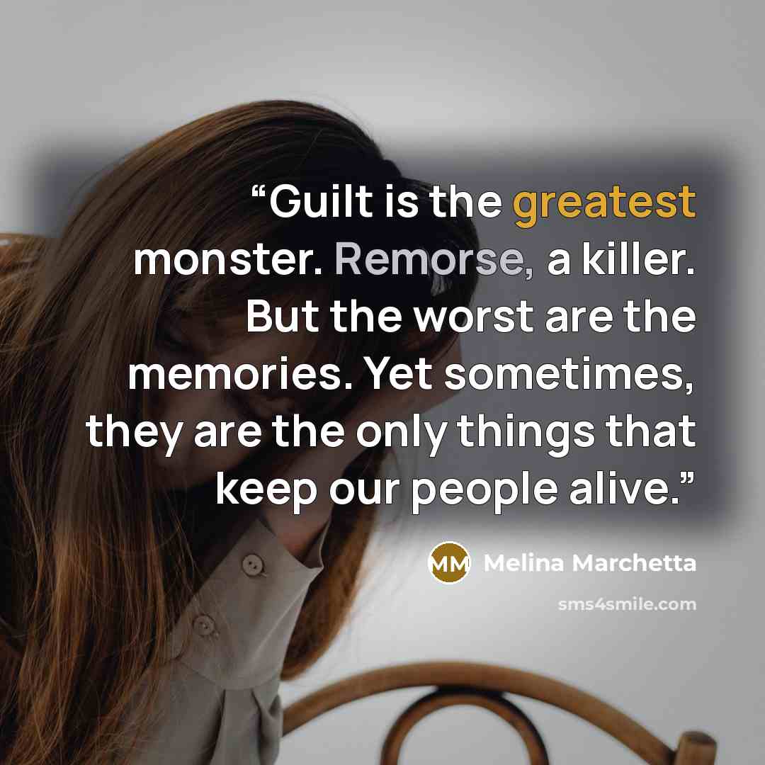 “Guilt is the greatest monster. Remorse, a killer. But the worst are the memories. Yet sometimes, they are the only things that keep our people alive.” quote by Melina Marchetta