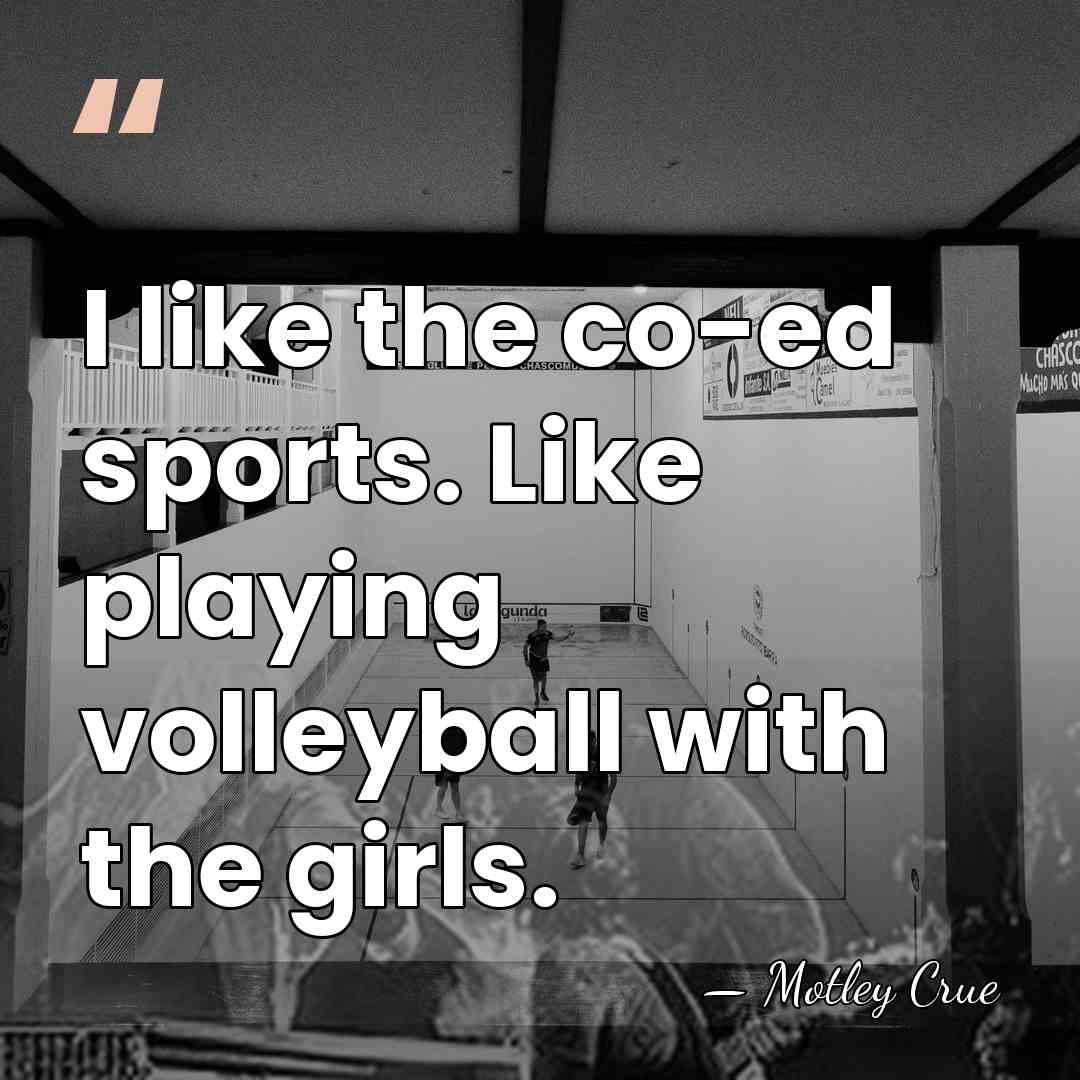 I like the co-ed sports. Like playing volleyball with the girls. - Motley Crue
