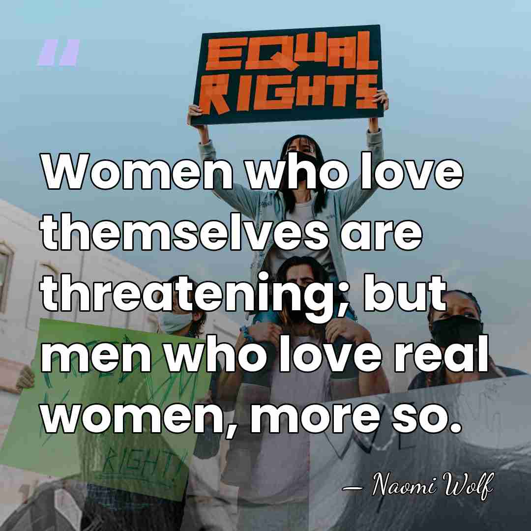 Women who love themselves are threatening; but men who love real women,&hellip; - Naomi Wolf