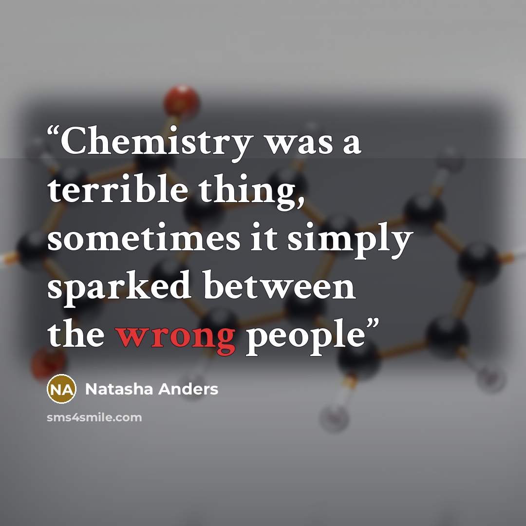 “Chemistry was a terrible thing, sometimes it simply sparked between the wrong people” quote by Natasha Anders