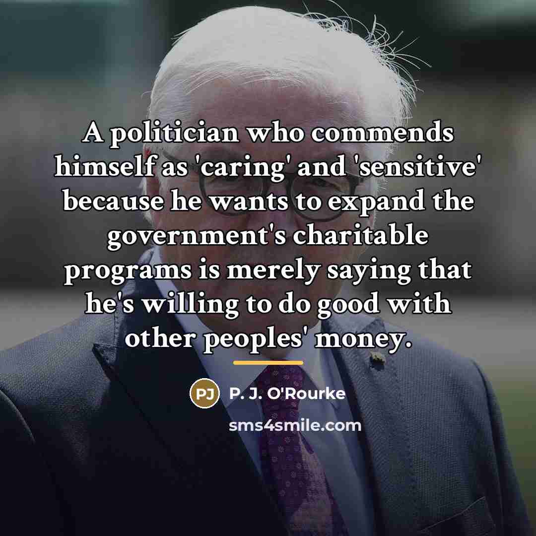 “A politician who commends himself as 'caring' and 'sensitive' because…” quote by P. J. O'Rourke